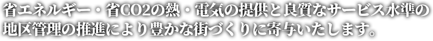 省エネルギー・省CO2の熱・電気の提供と良質なサービス水準の地区管理の推進により豊かな街づくりに寄与いたします。
